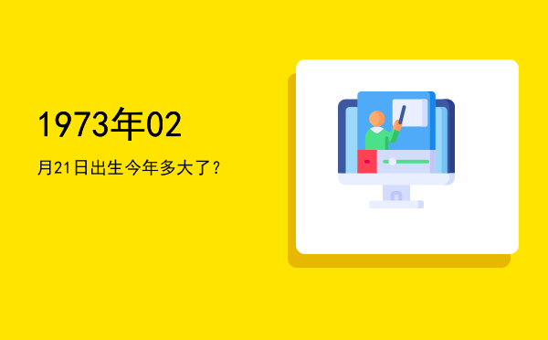 1973年02月21日出生今年多大了?