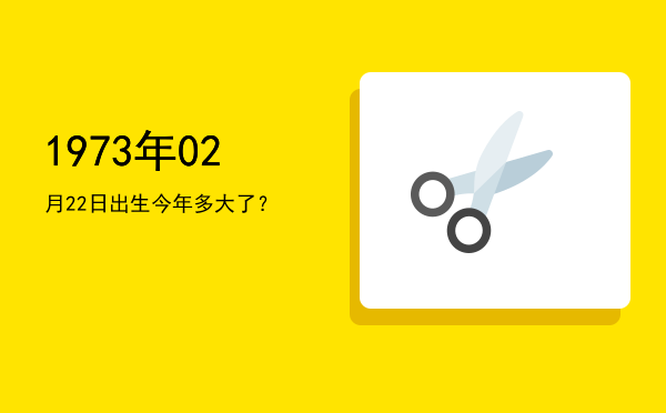 1973年02月22日出生今年多大了?