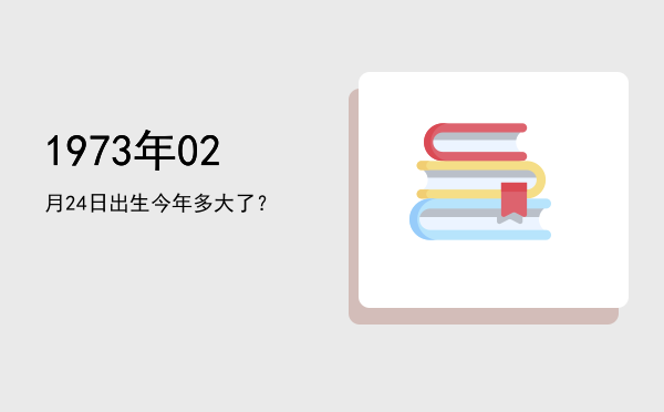 1973年02月24日出生今年多大了?