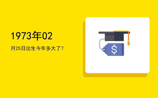 1973年02月25日出生今年多大了?