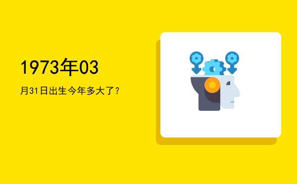 1973年03月31日出生今年多大了?