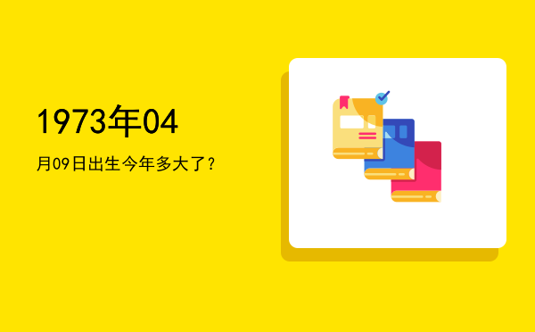 1973年04月09日出生今年多大了?