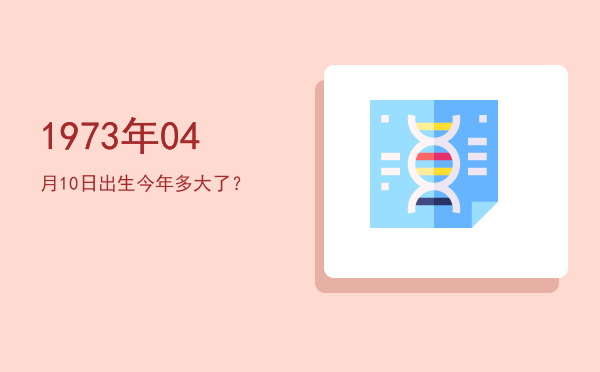 1973年04月10日出生今年多大了?