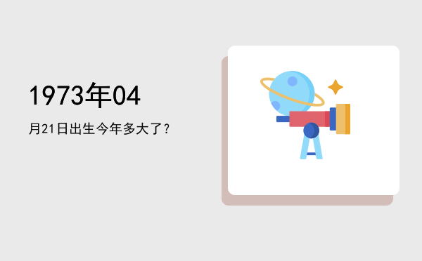 1973年04月21日出生今年多大了?