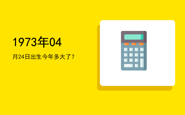 1973年04月24日出生今年多大了?