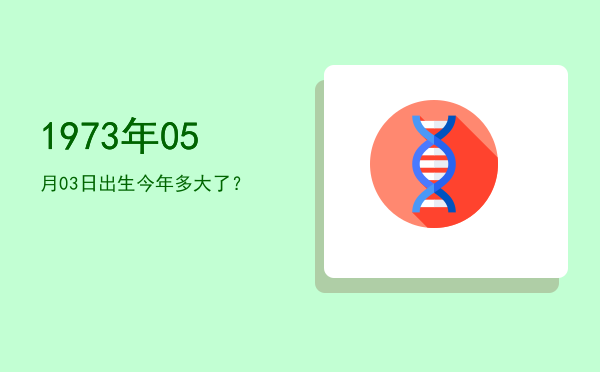 1973年05月03日出生今年多大了?