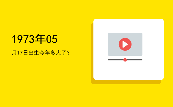 1973年05月17日出生今年多大了?