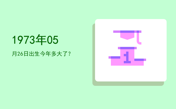 1973年05月26日出生今年多大了?