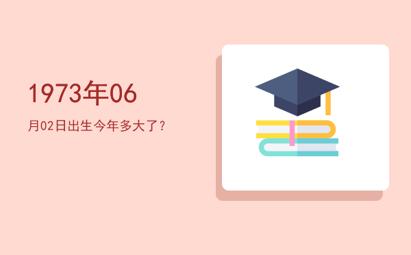 1973年06月02日出生今年多大了?