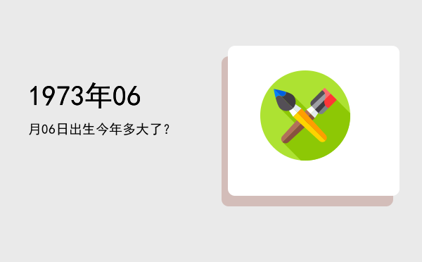 1973年06月06日出生今年多大了?