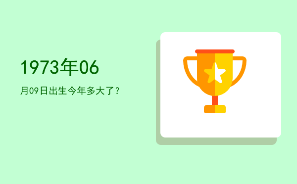 1973年06月09日出生今年多大了?