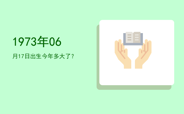 1973年06月17日出生今年多大了?