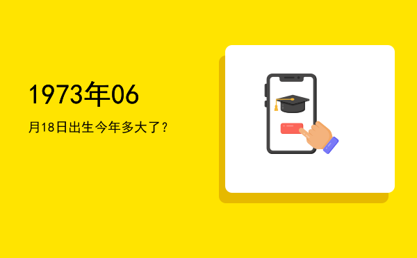 1973年06月18日出生今年多大了?