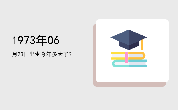 1973年06月23日出生今年多大了?