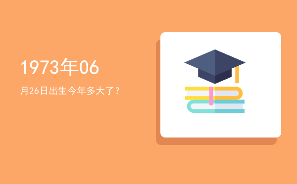 1973年06月26日出生今年多大了?