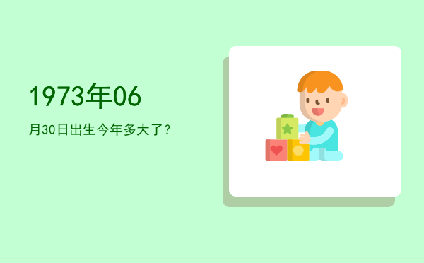 1973年06月30日出生今年多大了?