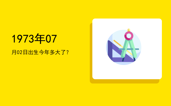 1973年07月02日出生今年多大了?