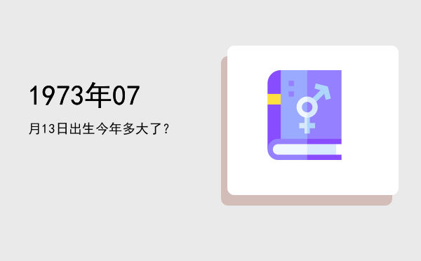 1973年07月13日出生今年多大了?