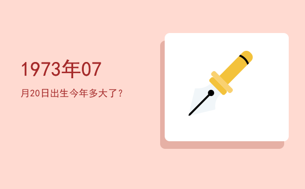 1973年07月20日出生今年多大了?