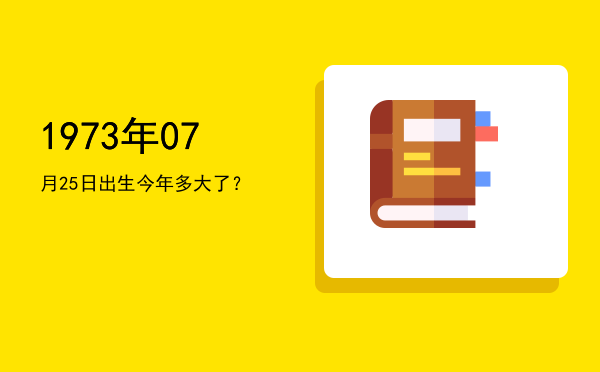 1973年07月25日出生今年多大了?
