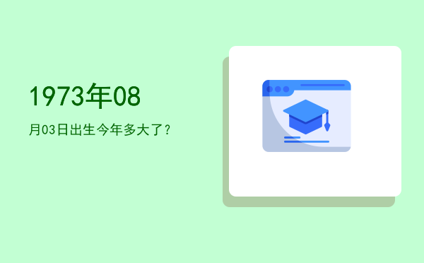 1973年08月03日出生今年多大了?