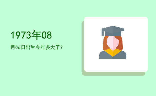 1973年08月06日出生今年多大了?
