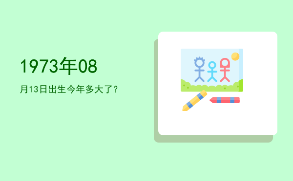 1973年08月13日出生今年多大了?