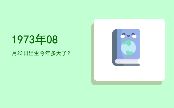 1973年08月23日出生今年多大了?