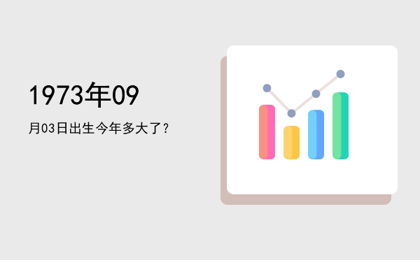 1973年09月03日出生今年多大了?