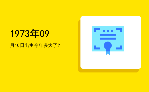 1973年09月10日出生今年多大了?