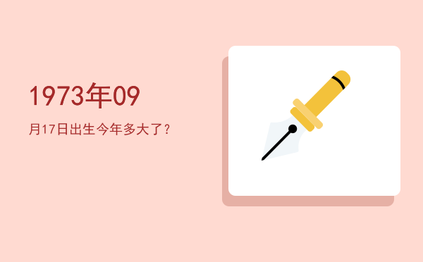 1973年09月17日出生今年多大了?