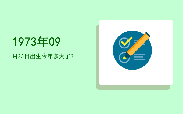 1973年09月23日出生今年多大了?