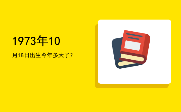 1973年10月18日出生今年多大了?