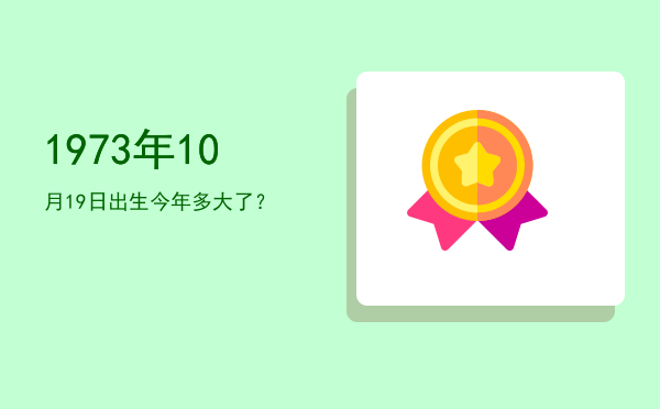 1973年10月19日出生今年多大了?