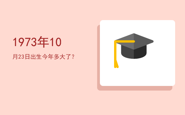 1973年10月23日出生今年多大了?