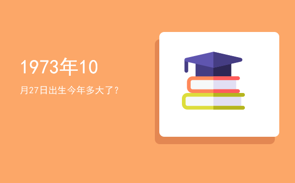 1973年10月27日出生今年多大了?
