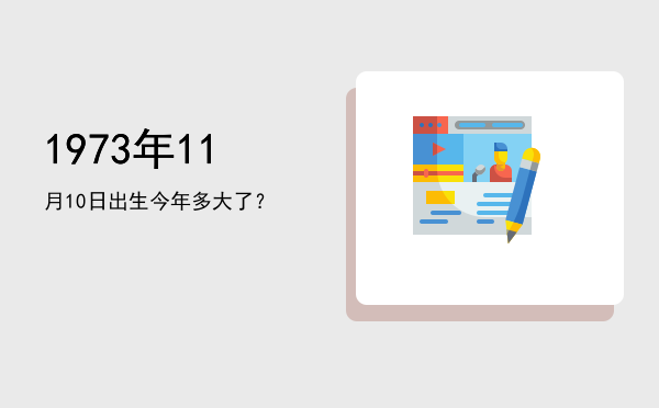 1973年11月10日出生今年多大了?