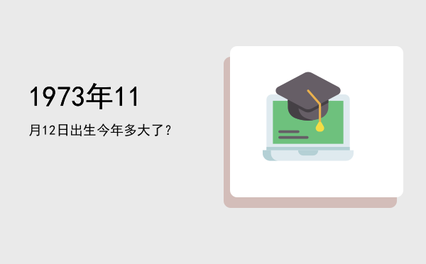1973年11月12日出生今年多大了?