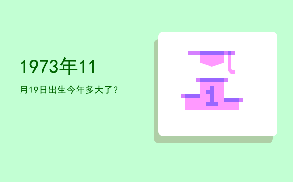 1973年11月19日出生今年多大了?