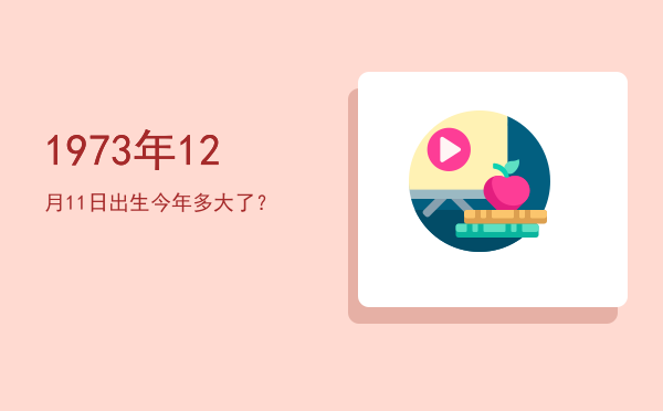 1973年12月11日出生今年多大了?