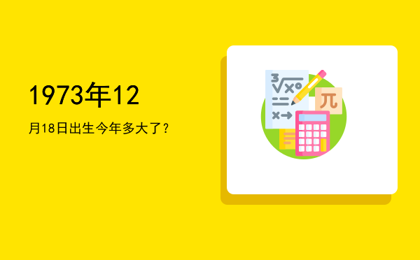 1973年12月18日出生今年多大了?