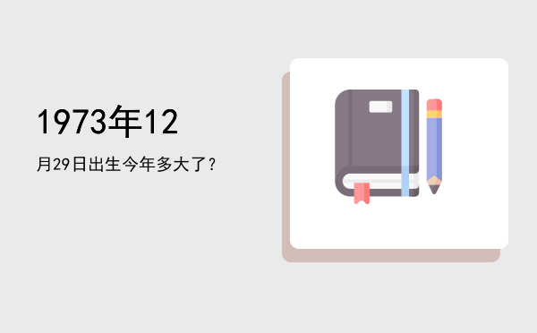 1973年12月29日出生今年多大了?
