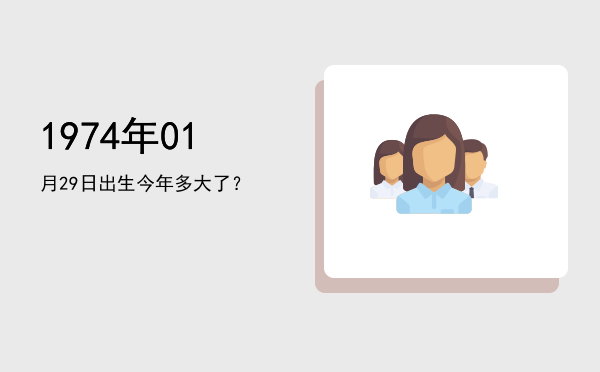 1974年01月29日出生今年多大了?