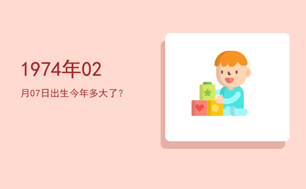 1974年02月07日出生今年多大了?