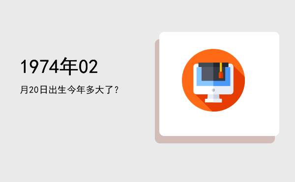 1974年02月20日出生今年多大了?