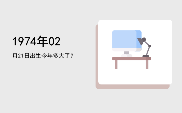 1974年02月21日出生今年多大了?