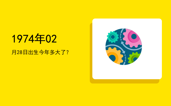 1974年02月28日出生今年多大了?