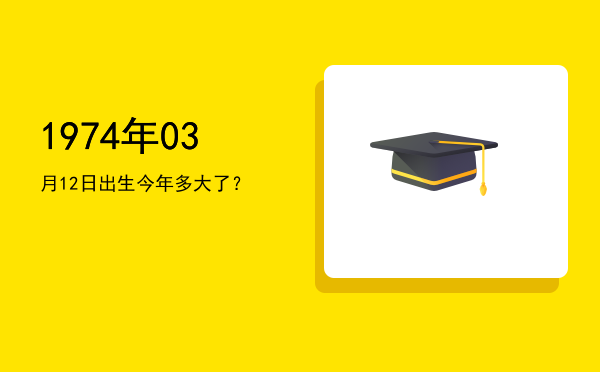 1974年03月12日出生今年多大了?