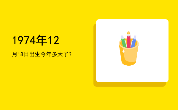 1974年12月18日出生今年多大了?