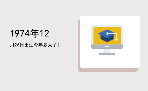1974年12月26日出生今年多大了?